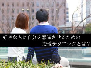 好きな人に自分を意識させるための恋愛テクニックとは？