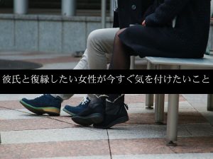 彼氏と復縁したい女性が今すぐ気を付けたいこと