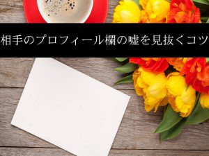 婚活で失敗しない！相手のプロフィール欄の嘘を見抜くコツ